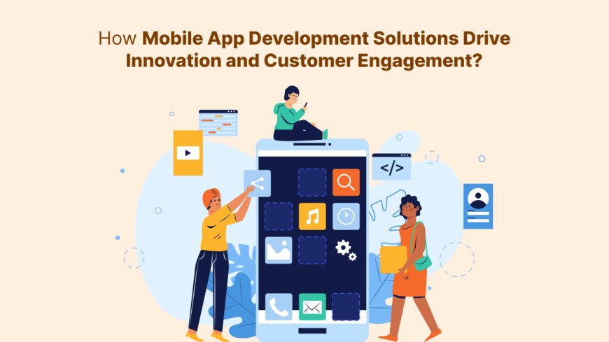How Mobile App Development Solutions Drive Innovation and Customer Engagement?