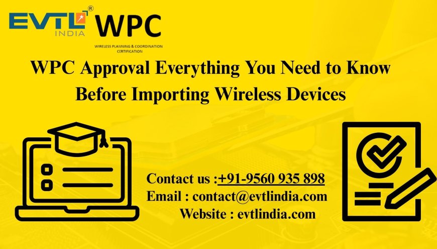 WPC Approval Everything You Need to Know Before Importing Wireless Devices